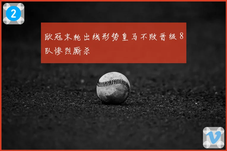 欧冠末轮出线形势皇马不败晋级 8队惨烈厮杀